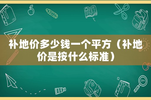 補地價多少錢一個平方（補地價是按什么標準）