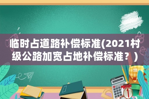 臨時(shí)占道路補(bǔ)償標(biāo)準(zhǔn)(2021村級(jí)公路加寬占地補(bǔ)償標(biāo)準(zhǔn)？)