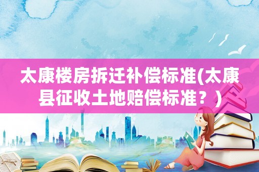 太康樓房拆遷補償標準(太康縣征收土地賠償標準？)