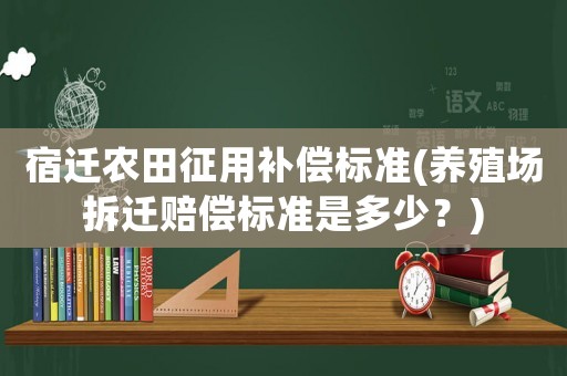 宿遷農(nóng)田征用補償標準(養(yǎng)殖場拆遷賠償標準是多少？)