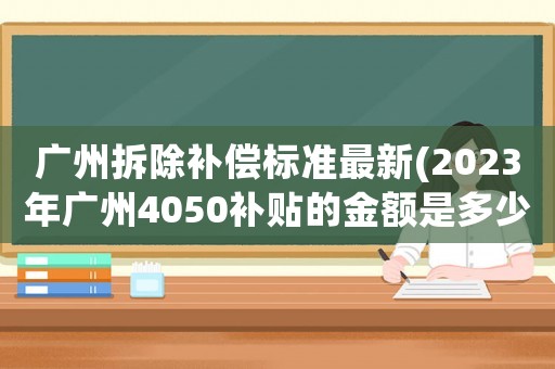 廣州拆除補(bǔ)償標(biāo)準(zhǔn)最新(2023年廣州4050補(bǔ)貼的金額是多少？)