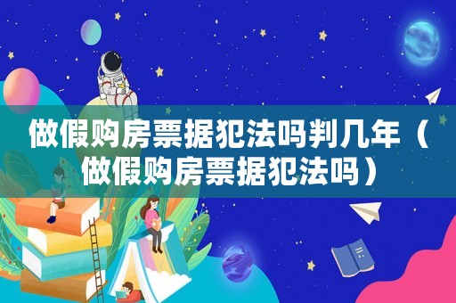 做假購房票據(jù)犯法嗎判幾年（做假購房票據(jù)犯法嗎）