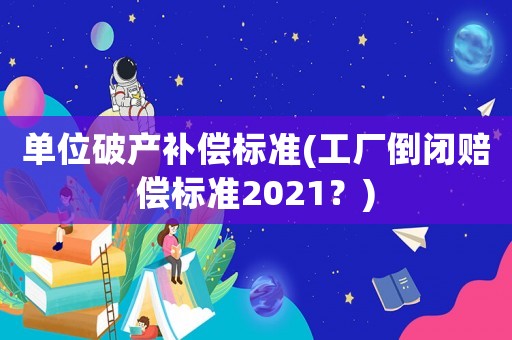 單位破產(chǎn)補(bǔ)償標(biāo)準(zhǔn)(工廠倒閉賠償標(biāo)準(zhǔn)2021？)