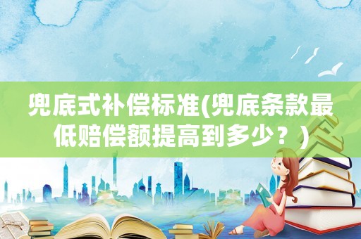兜底式補(bǔ)償標(biāo)準(zhǔn)(兜底條款最低賠償額提高到多少？)