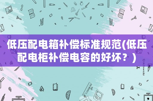 低壓配電箱補(bǔ)償標(biāo)準(zhǔn)規(guī)范(低壓配電柜補(bǔ)償電容的好壞？)