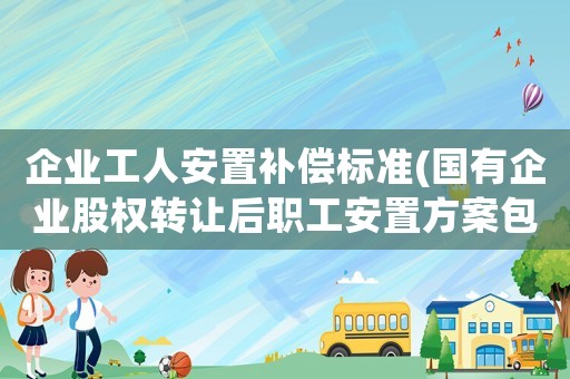企業(yè)工人安置補償標準(國有企業(yè)股權轉讓后職工安置方案包括哪些？)