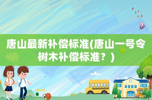 唐山最新補(bǔ)償標(biāo)準(zhǔn)(唐山一號(hào)令樹(shù)木補(bǔ)償標(biāo)準(zhǔn)？)