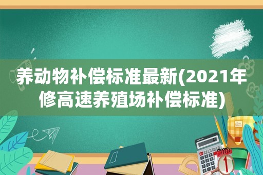 養(yǎng)動物補償標(biāo)準(zhǔn)最新(2021年修高速養(yǎng)殖場補償標(biāo)準(zhǔn))