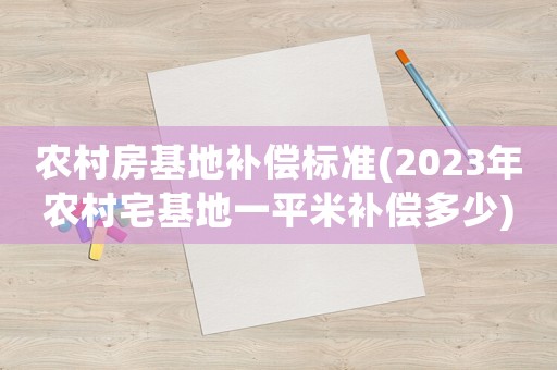 農(nóng)村房基地補(bǔ)償標(biāo)準(zhǔn)(2023年農(nóng)村宅基地一平米補(bǔ)償多少)