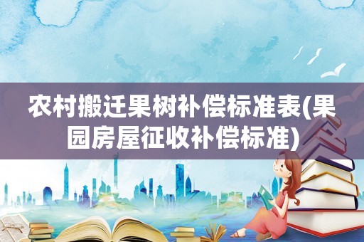 農(nóng)村搬遷果樹補償標(biāo)準(zhǔn)表(果園房屋征收補償標(biāo)準(zhǔn))