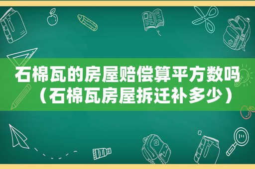 石棉瓦的房屋賠償算平方數(shù)嗎（石棉瓦房屋拆遷補多少）