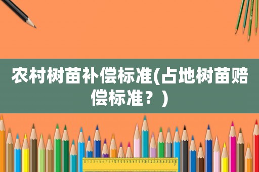農(nóng)村樹(shù)苗補(bǔ)償標(biāo)準(zhǔn)(占地樹(shù)苗賠償標(biāo)準(zhǔn)？)