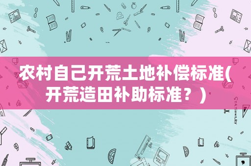 農(nóng)村自己開荒土地補償標準(開荒造田補助標準？)