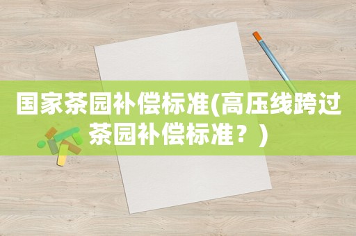 國家茶園補償標(biāo)準(zhǔn)(高壓線跨過茶園補償標(biāo)準(zhǔn)？)