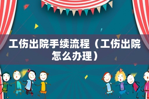 工傷出院手續(xù)流程（工傷出院怎么辦理）