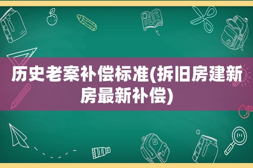 歷史老案補償標準(拆舊房建新房最新補償)