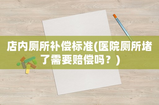 店內(nèi)廁所補償標(biāo)準(zhǔn)(醫(yī)院廁所堵了需要賠償嗎？)