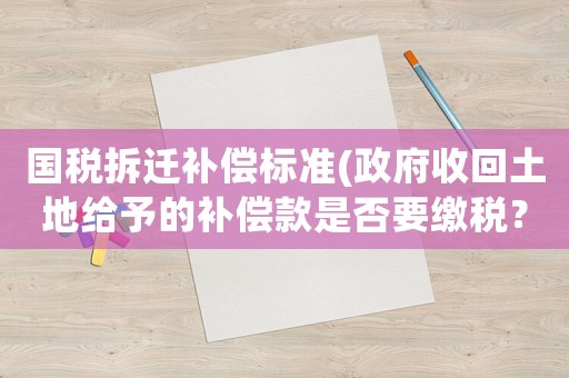 國(guó)稅拆遷補(bǔ)償標(biāo)準(zhǔn)(政府收回土地給予的補(bǔ)償款是否要繳稅？)