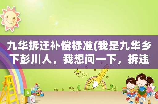九華拆遷補(bǔ)償標(biāo)準(zhǔn)(我是九華鄉(xiāng)下彭川人，我想問一下，拆違章的房子有補(bǔ)償嗎？多少一平米？)