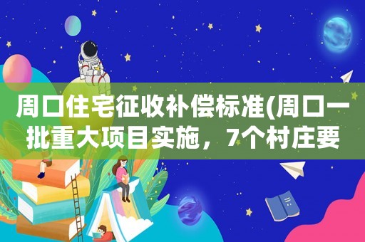 周口住宅征收補償標準(周口一批重大項目實施，7個村莊要征遷，有你家鄉(xiāng)嗎？你怎么看？)