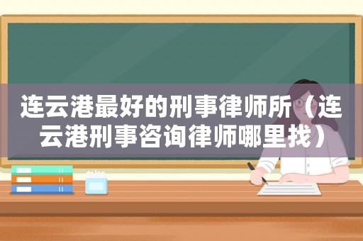 連云港最好的刑事律師所（連云港刑事咨詢律師哪里找）
