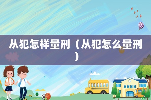 從犯怎樣量刑（從犯怎么量刑）