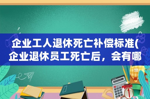 企業(yè)工人退休死亡補償標準(企業(yè)退休員工死亡后，會有哪些補助各種補助多少錢)