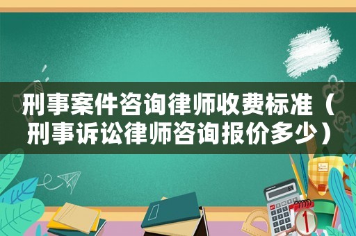 刑事案件咨詢(xún)律師收費(fèi)標(biāo)準(zhǔn)（刑事訴訟律師咨詢(xún)報(bào)價(jià)多少）