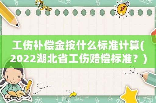 工傷補(bǔ)償金按什么標(biāo)準(zhǔn)計(jì)算(2022湖北省工傷賠償標(biāo)準(zhǔn)？)