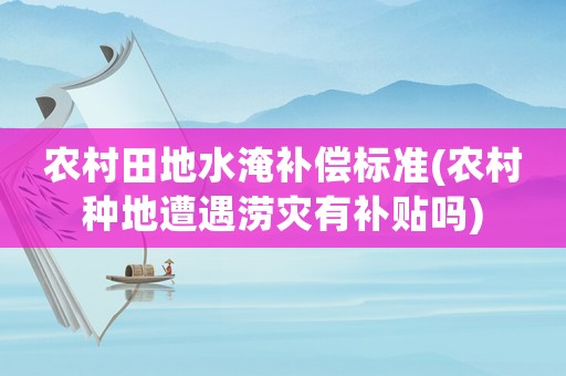 農(nóng)村田地水淹補償標準(農(nóng)村種地遭遇澇災(zāi)有補貼嗎)