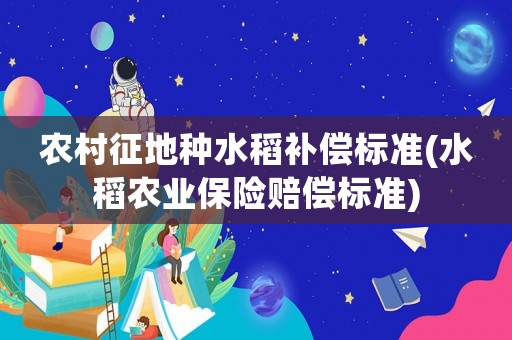 農村征地種水稻補償標準(水稻農業(yè)保險賠償標準)