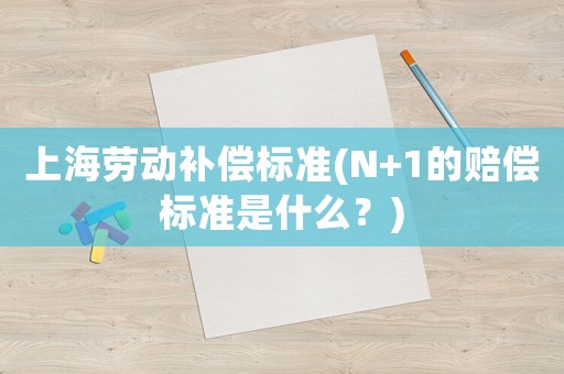 上海勞動(dòng)補(bǔ)償標(biāo)準(zhǔn)(N+1的賠償標(biāo)準(zhǔn)是什么？)