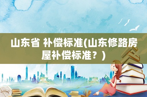 山東省 補(bǔ)償標(biāo)準(zhǔn)(山東修路房屋補(bǔ)償標(biāo)準(zhǔn)？)