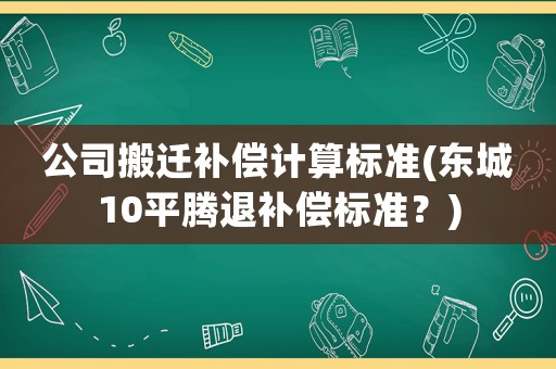 公司搬遷補(bǔ)償計算標(biāo)準(zhǔn)(東城10平騰退補(bǔ)償標(biāo)準(zhǔn)？)