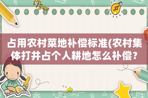 占用農(nóng)村菜地補(bǔ)償標(biāo)準(zhǔn)(農(nóng)村集體打井占個(gè)人耕地怎么補(bǔ)償？)