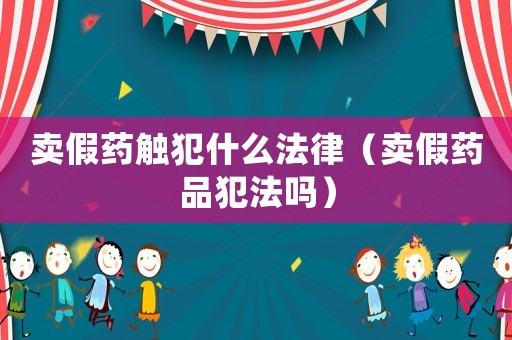 賣假藥觸犯什么法律（賣假藥品犯法嗎）