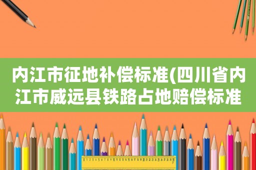 內(nèi)江市征地補(bǔ)償標(biāo)準(zhǔn)(四川省內(nèi)江市威遠(yuǎn)縣鐵路占地賠償標(biāo)準(zhǔn)_)