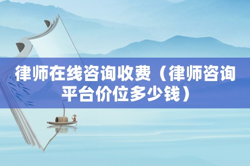 律師在線咨詢收費(fèi)（律師咨詢平臺(tái)價(jià)位多少錢）