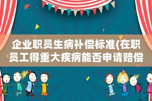 企業(yè)職員生病補(bǔ)償標(biāo)準(zhǔn)(在職員工得重大疾病能否申請賠償？)