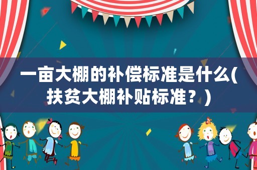 一畝大棚的補(bǔ)償標(biāo)準(zhǔn)是什么(扶貧大棚補(bǔ)貼標(biāo)準(zhǔn)？)