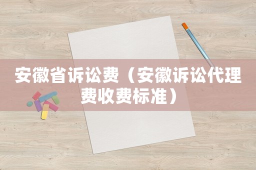安徽省訴訟費(fèi)（安徽訴訟代理費(fèi)收費(fèi)標(biāo)準(zhǔn)）
