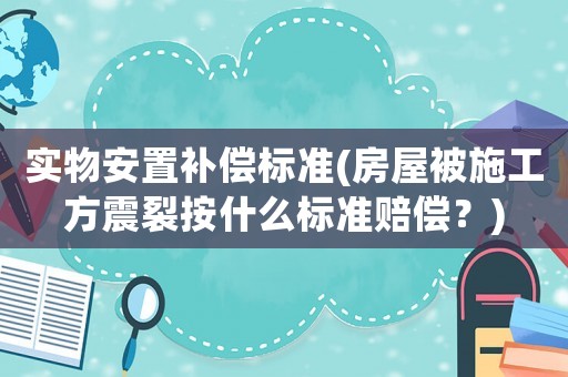 實(shí)物安置補(bǔ)償標(biāo)準(zhǔn)(房屋被施工方震裂按什么標(biāo)準(zhǔn)賠償？)
