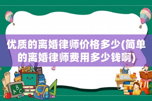優(yōu)質(zhì)的離婚律師價格多少(簡單的離婚律師費(fèi)用多少錢啊)