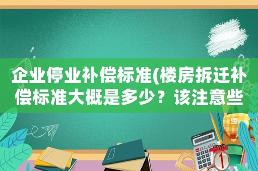 企業(yè)停業(yè)補(bǔ)償標(biāo)準(zhǔn)(樓房拆遷補(bǔ)償標(biāo)準(zhǔn)大概是多少？該注意些什么？)