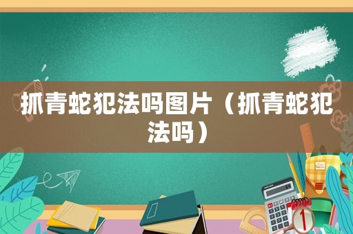 抓青蛇犯法嗎圖片（抓青蛇犯法嗎）