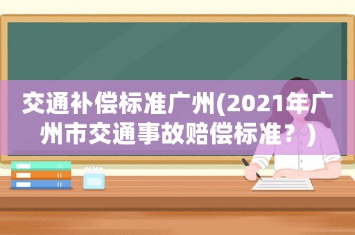 交通補(bǔ)償標(biāo)準(zhǔn)廣州(2021年廣州市交通事故賠償標(biāo)準(zhǔn)？)