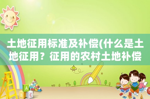 土地征用標(biāo)準(zhǔn)及補(bǔ)償(什么是土地征用？征用的農(nóng)村土地補(bǔ)償主要有哪些？)