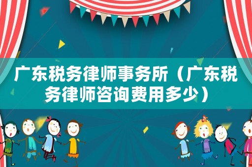 廣東稅務(wù)律師事務(wù)所（廣東稅務(wù)律師咨詢費(fèi)用多少）