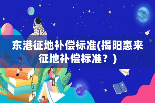 東港征地補償標(biāo)準(zhǔn)(揭陽惠來征地補償標(biāo)準(zhǔn)？)