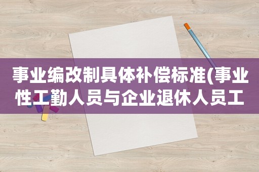 事業(yè)編改制具體補償標準(事業(yè)性工勤人員與企業(yè)退休人員工資是一樣嗎)